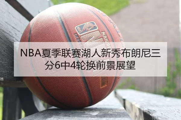 NBA夏季联赛湖人新秀布朗尼三分6中4轮换前景展望
